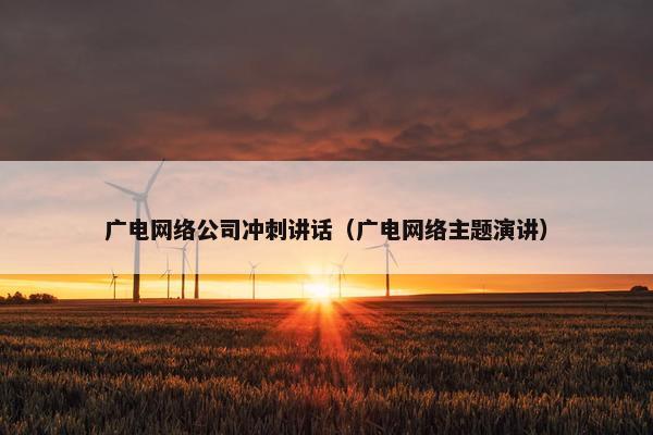 广电网络公司冲刺讲话（广电网络主题演讲）