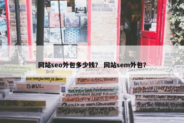 网站seo外包多少钱？ 网站sem外包？