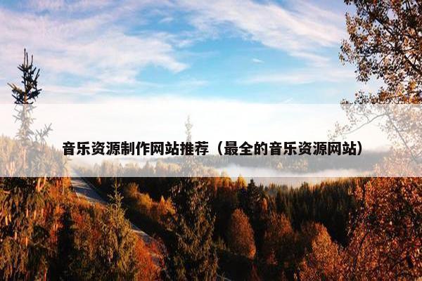 音乐资源制作网站推荐（最全的音乐资源网站）