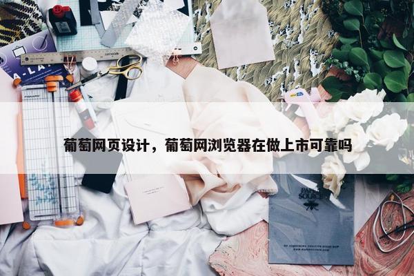 葡萄网页设计，葡萄网浏览器在做上市可靠吗