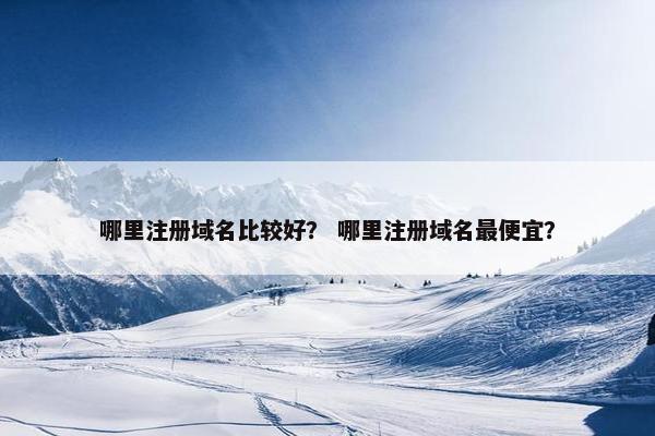 哪里注册域名比较好？ 哪里注册域名最便宜？