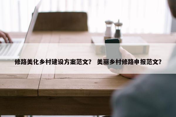 修路美化乡村建设方案范文？ 美丽乡村修路申报范文？