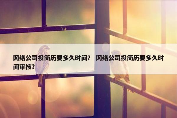 网络公司投简历要多久时间？ 网络公司投简历要多久时间审核？