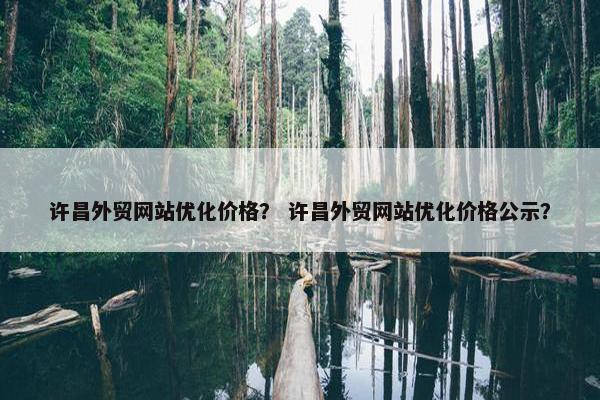 许昌外贸网站优化价格？ 许昌外贸网站优化价格公示？