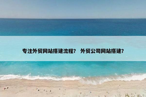 专注外贸网站搭建流程？ 外贸公司网站搭建？