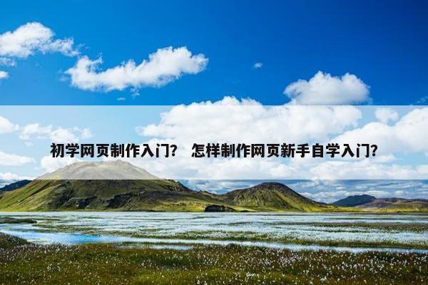 初学网页制作入门？ 怎样制作网页新手自学入门？