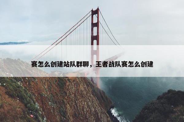 赛怎么创建站队群聊，王者战队赛怎么创建