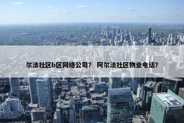 尔法社区b区网络公司？ 阿尔法社区物业电话？