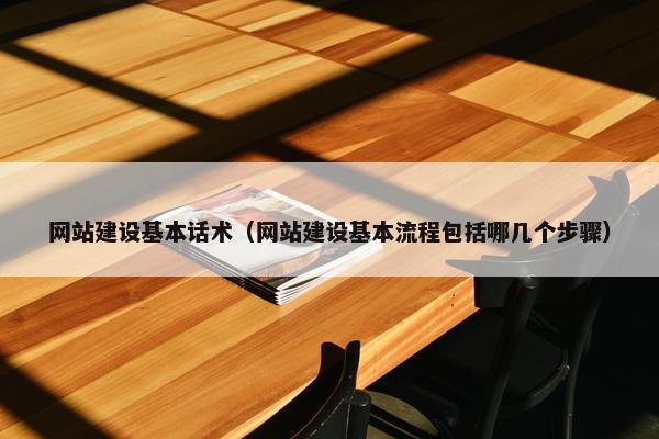网站建设基本话术（网站建设基本流程包括哪几个步骤）