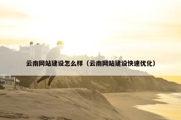 云南网站建设怎么样（云南网站建设快速优化）