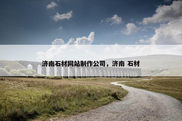 济南石材网站制作公司，济南 石材