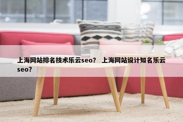 上海网站排名技术乐云seo？ 上海网站设计知名乐云seo？