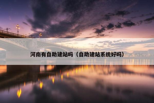 河南有自助建站吗（自助建站系统好吗）