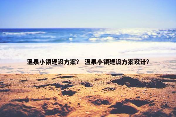 温泉小镇建设方案？ 温泉小镇建设方案设计？