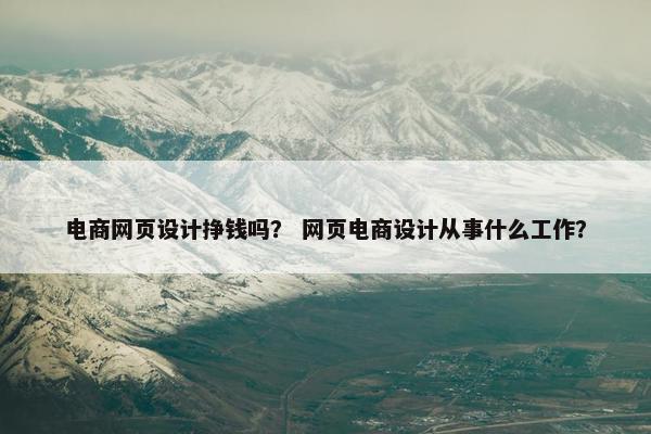 电商网页设计挣钱吗？ 网页电商设计从事什么工作？