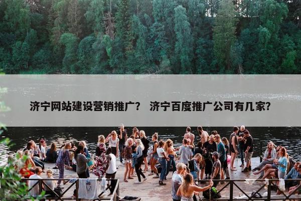 济宁网站建设营销推广？ 济宁百度推广公司有几家？