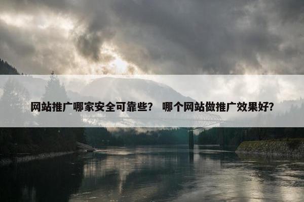 网站推广哪家安全可靠些？ 哪个网站做推广效果好？