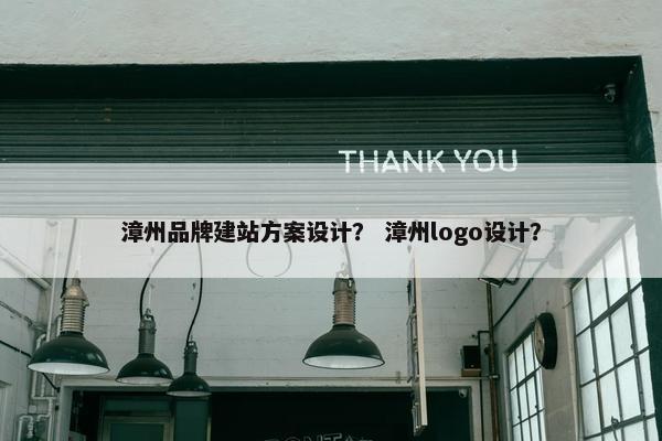 漳州品牌建站方案设计？ 漳州logo设计？