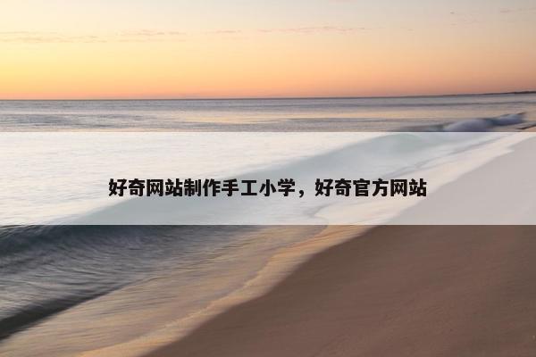 好奇网站制作手工小学，好奇官方网站
