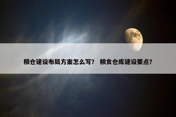 粮仓建设布局方案怎么写？ 粮食仓库建设要点？