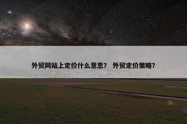 外贸网站上定价什么意思？ 外贸定价策略？