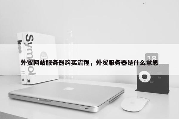 外贸网站服务器购买流程，外贸服务器是什么意思