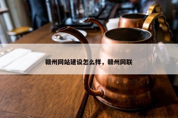 赣州网站建设怎么样，赣州网联