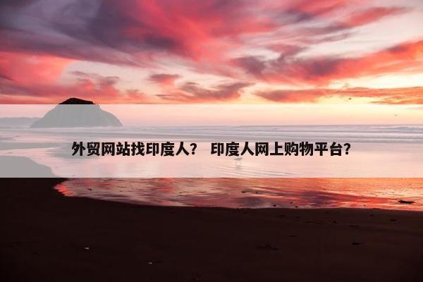 外贸网站找印度人？ 印度人网上购物平台？