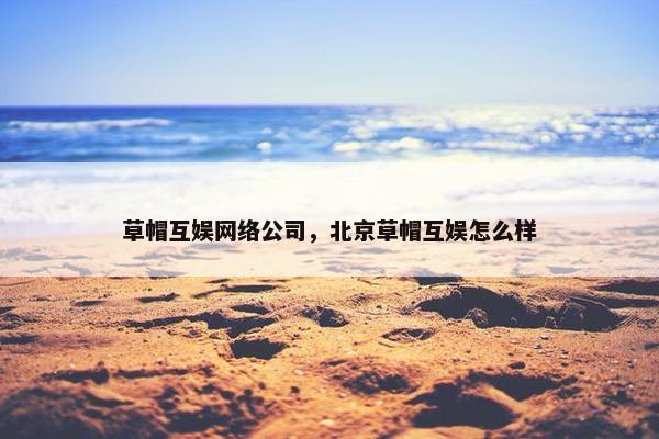 草帽互娱网络公司，北京草帽互娱怎么样