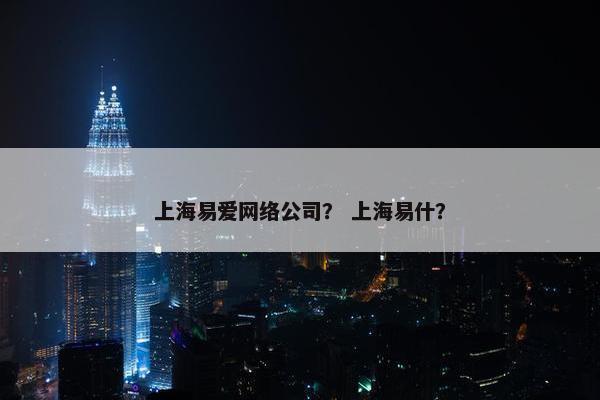 上海易爱网络公司？ 上海易什？