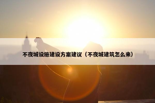 不夜城设施建设方案建议（不夜城建筑怎么来）