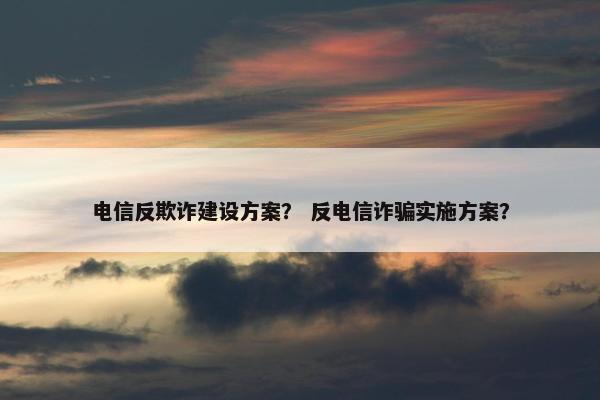 电信反欺诈建设方案？ 反电信诈骗实施方案？