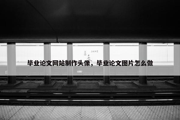 毕业论文网站制作头像，毕业论文图片怎么做