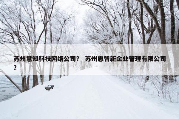 苏州慧知科技网络公司？ 苏州惠智新企业管理有限公司？