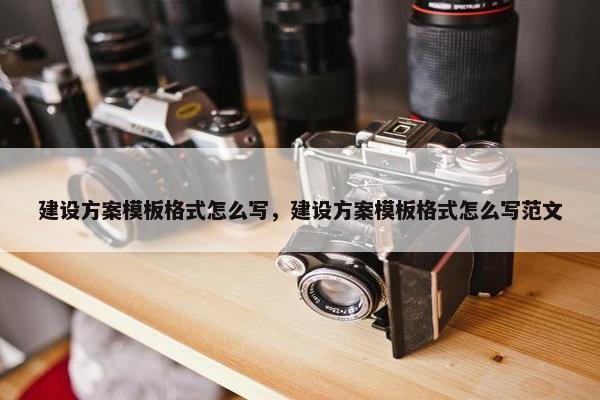 建设方案模板格式怎么写，建设方案模板格式怎么写范文