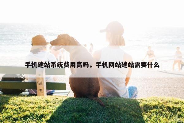手机建站系统费用高吗，手机网站建站需要什么