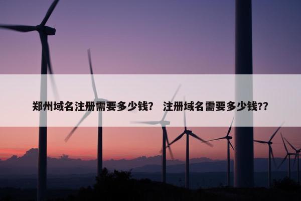 郑州域名注册需要多少钱？ 注册域名需要多少钱?？
