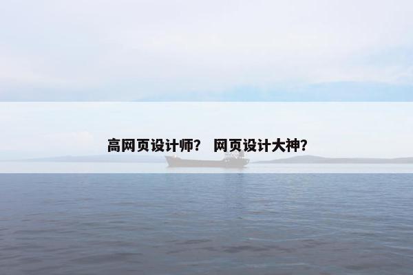 高网页设计师？ 网页设计大神？