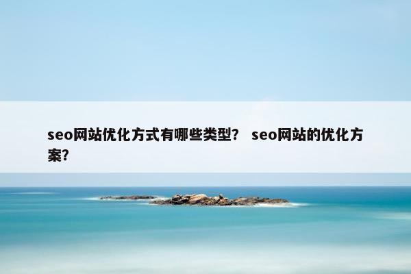 seo网站优化方式有哪些类型？ seo网站的优化方案？