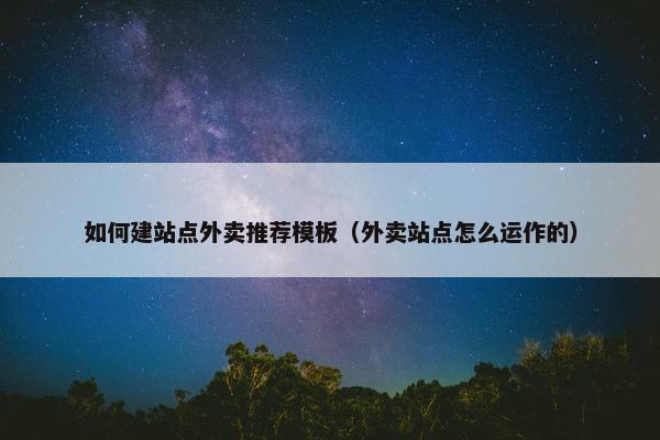 如何建站点外卖推荐模板（外卖站点怎么运作的）