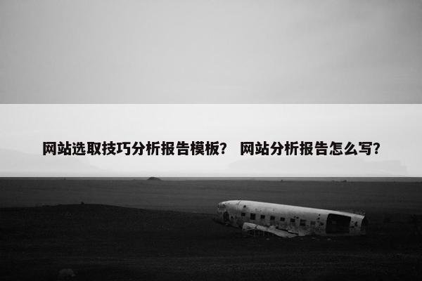 网站选取技巧分析报告模板？ 网站分析报告怎么写？