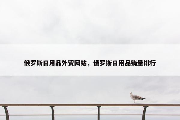 俄罗斯日用品外贸网站，俄罗斯日用品销量排行