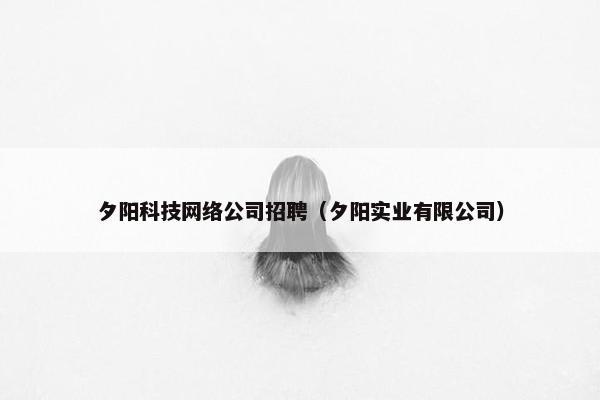 夕阳科技网络公司招聘（夕阳实业有限公司）
