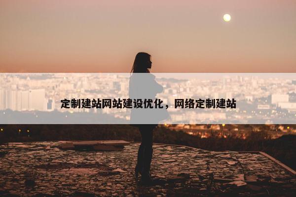 定制建站网站建设优化，网络定制建站