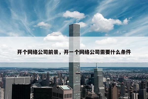开个网络公司前景，开一个网络公司需要什么条件