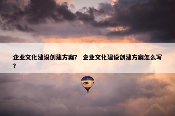 企业文化建设创建方案？ 企业文化建设创建方案怎么写？