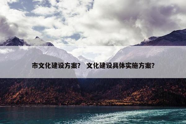市文化建设方案？ 文化建设具体实施方案？