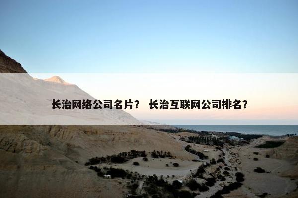 长治网络公司名片？ 长治互联网公司排名？