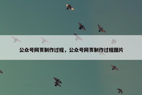 公众号网页制作过程，公众号网页制作过程图片