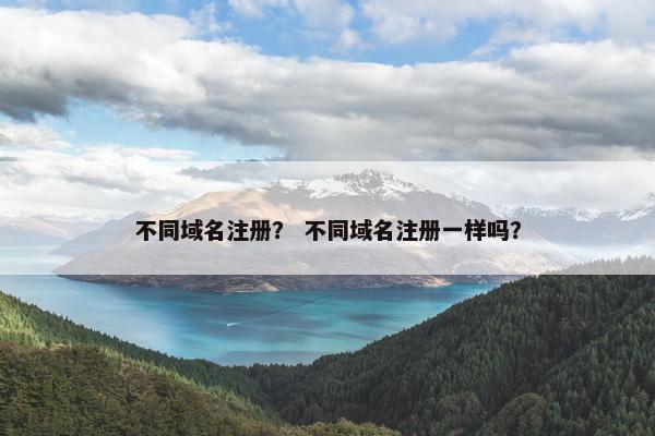 不同域名注册？ 不同域名注册一样吗？